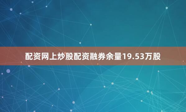 配资网上炒股配资融券余量19.53万股