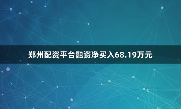 郑州配资平台融资净买入68.19万元