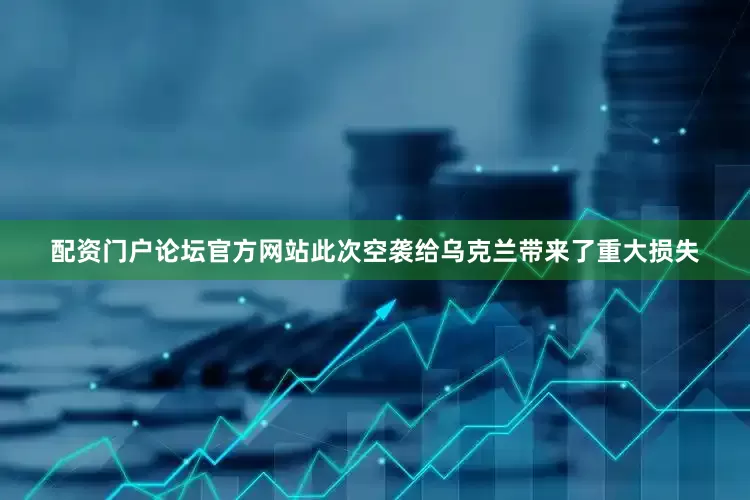 配资门户论坛官方网站此次空袭给乌克兰带来了重大损失