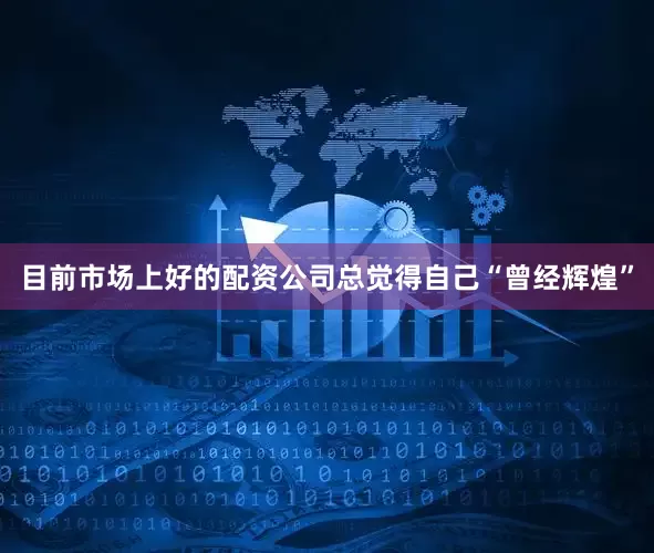 目前市场上好的配资公司总觉得自己“曾经辉煌”