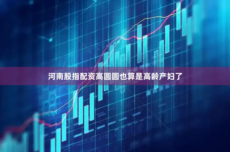 河南股指配资高圆圆也算是高龄产妇了