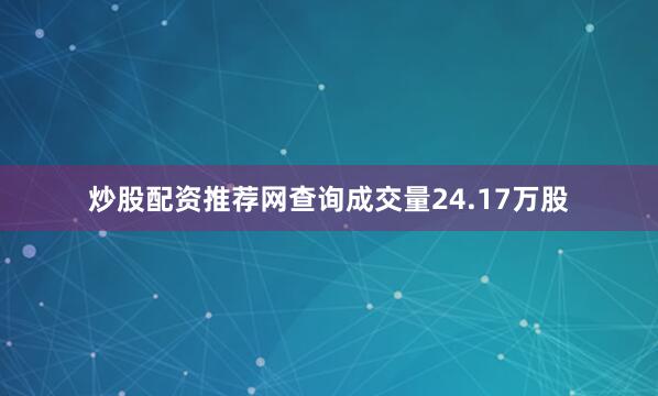 炒股配资推荐网查询成交量24.17万股