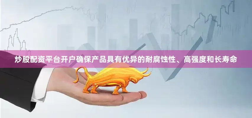 炒股配资平台开户确保产品具有优异的耐腐蚀性、高强度和长寿命