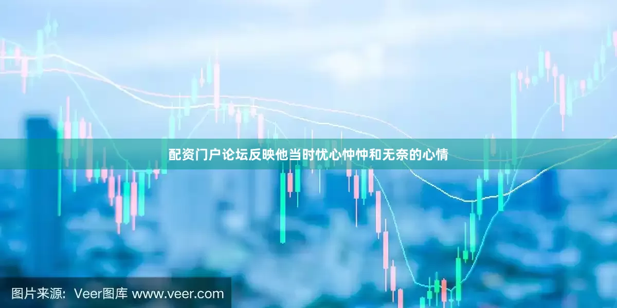 配资门户论坛反映他当时忧心忡忡和无奈的心情