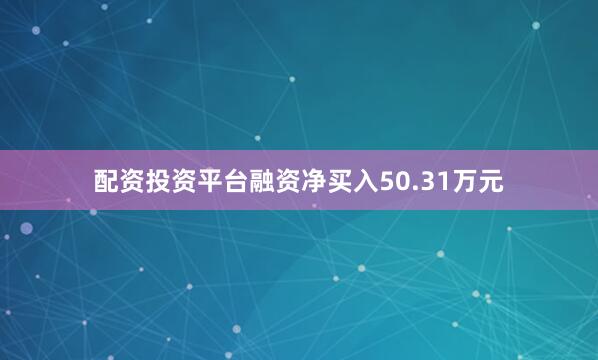配资投资平台融资净买入50.31万元