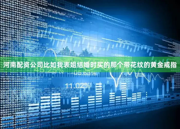河南配资公司比如我表姐结婚时买的那个带花纹的黄金戒指