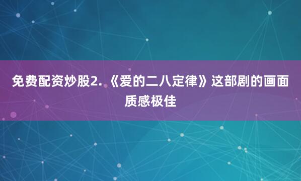 免费配资炒股2. 《爱的二八定律》这部剧的画面质感极佳