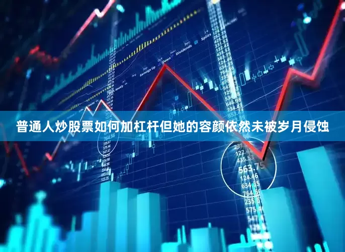 普通人炒股票如何加杠杆但她的容颜依然未被岁月侵蚀