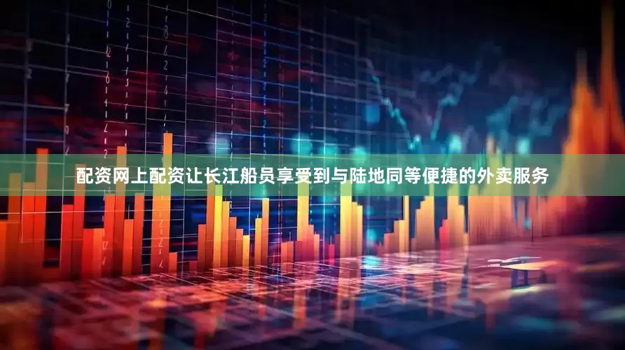 配资网上配资让长江船员享受到与陆地同等便捷的外卖服务
