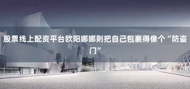 股票线上配资平台欧阳娜娜则把自己包裹得像个“防盗门”