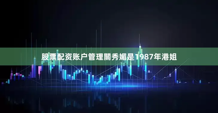 股票配资账户管理關秀媚是1987年港姐